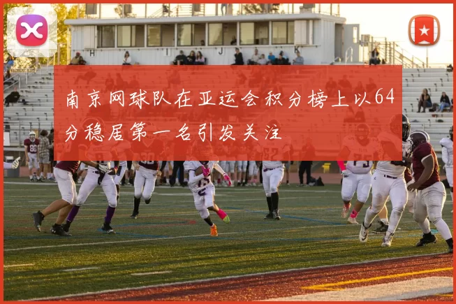 南京网球队在亚运会积分榜上以64分稳居第一名引发关注