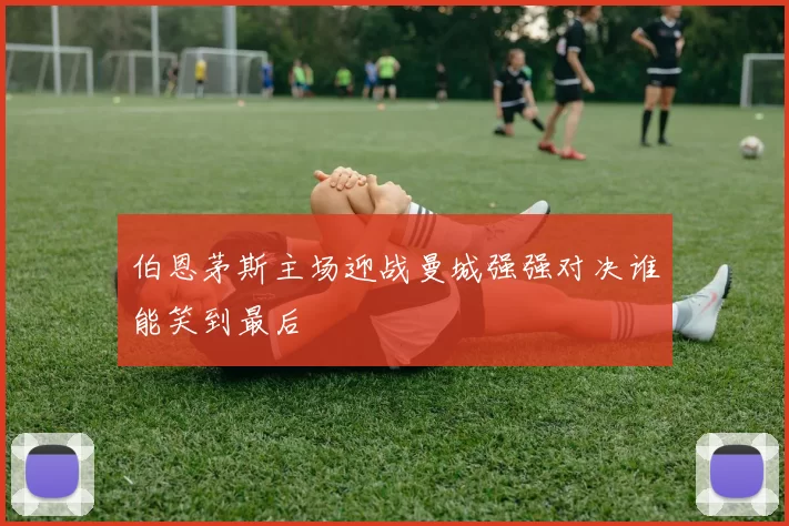 伯恩茅斯主场迎战曼城强强对决谁能笑到最后