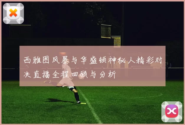 西雅图风暴与华盛顿神秘人精彩对决直播全程回顾与分析