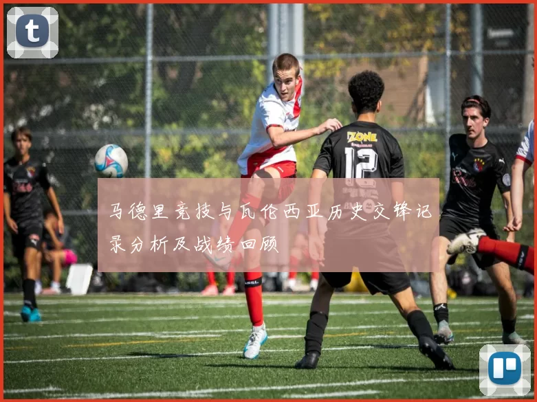 马德里竞技与瓦伦西亚历史交锋记录分析及战绩回顾