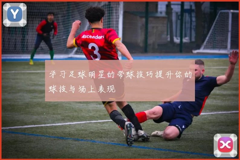 学习足球明星的带球技巧提升你的球技与场上表现