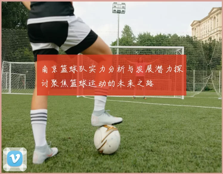 南京篮球队实力分析与发展潜力探讨聚焦篮球运动的未来之路