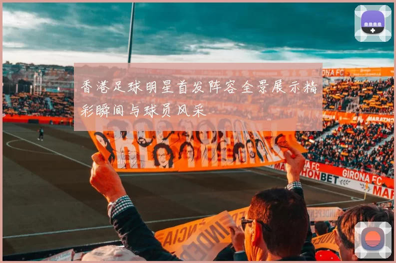香港足球明星首发阵容全景展示精彩瞬间与球员风采