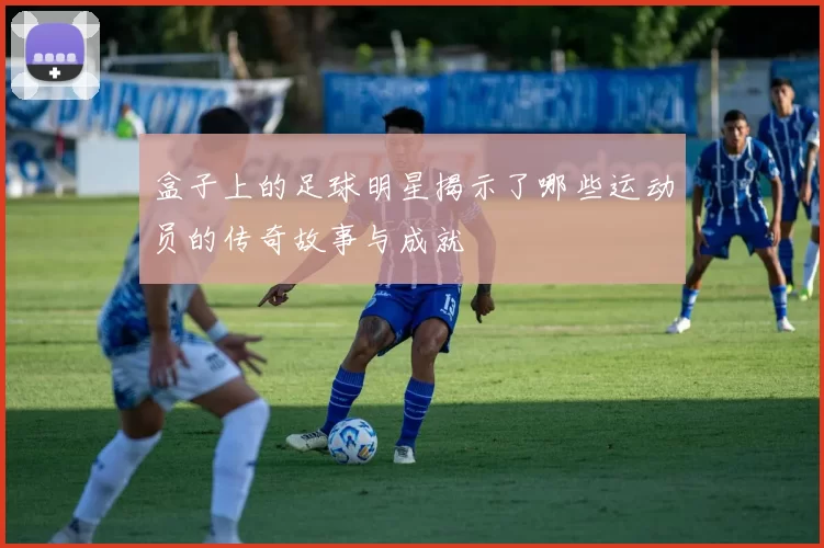 盒子上的足球明星揭示了哪些运动员的传奇故事与成就