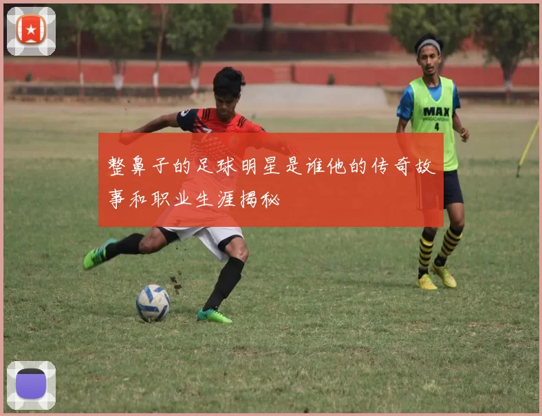 整鼻子的足球明星是谁他的传奇故事和职业生涯揭秘