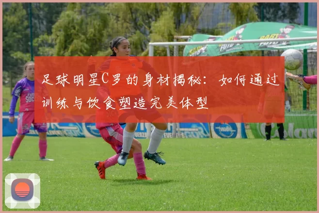 足球明星C罗的身材揭秘：如何通过训练与饮食塑造完美体型