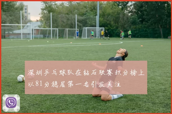 深圳乒乓球队在钻石联赛积分榜上以81分稳居第一名引发关注