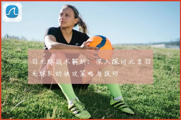 羽毛球战术解析：深入探讨北京羽毛球队的快攻策略与技巧