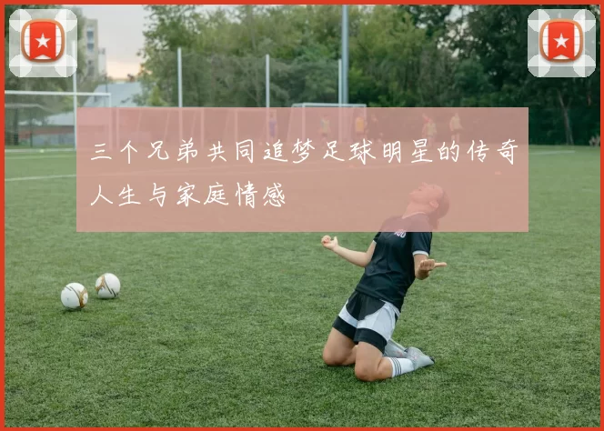 三个兄弟共同追梦足球明星的传奇人生与家庭情感