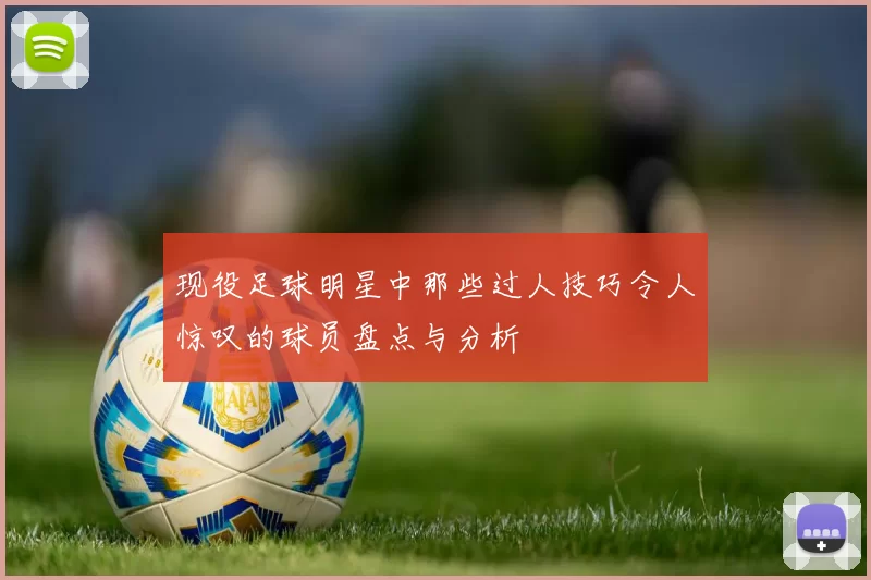 现役足球明星中那些过人技巧令人惊叹的球员盘点与分析