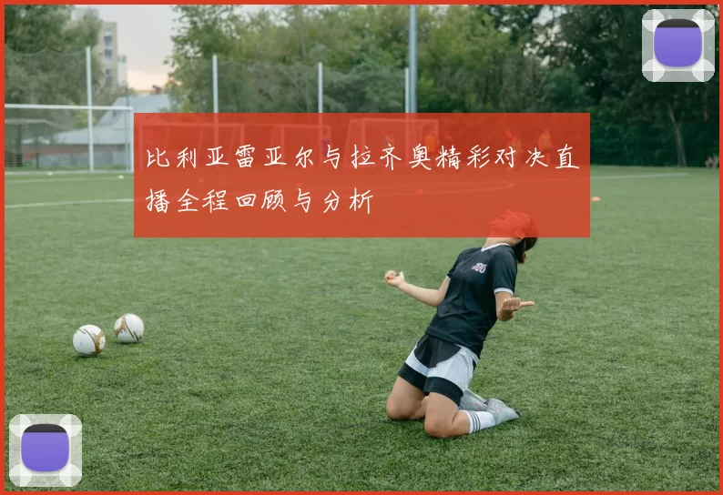 比利亚雷亚尔与拉齐奥精彩对决直播全程回顾与分析