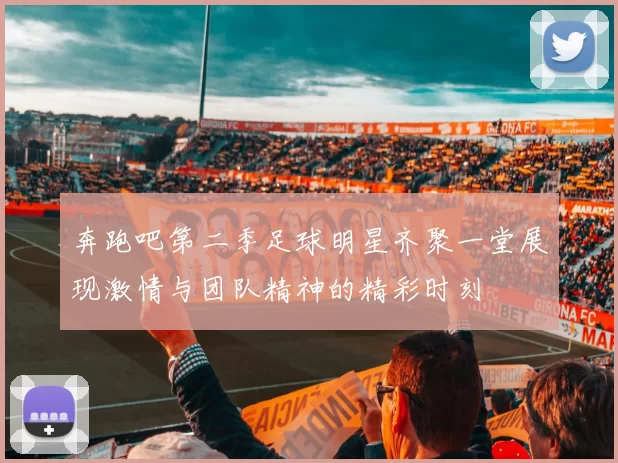 奔跑吧第二季足球明星齐聚一堂展现激情与团队精神的精彩时刻