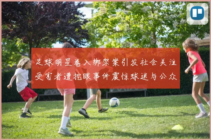 足球明星卷入绑架案引发社会关注受害者遭挖眼事件震惊球迷与公众