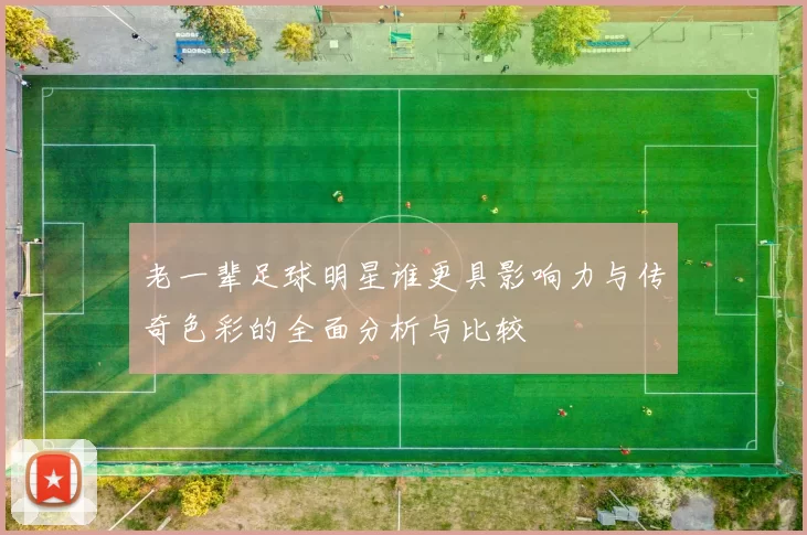 老一辈足球明星谁更具影响力与传奇色彩的全面分析与比较