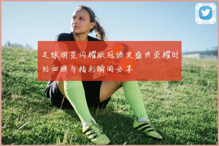 足球明星闪耀欧冠颁奖盛典荣耀时刻回顾与精彩瞬间分享