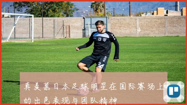 真羡慕日本足球明星在国际赛场上的出色表现与团队精神