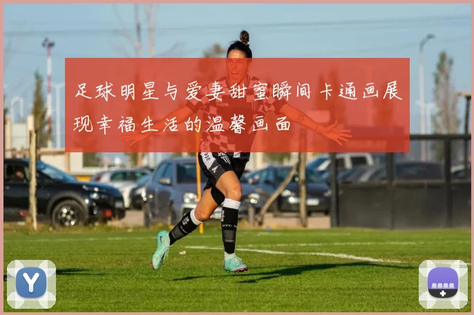 足球明星与爱妻甜蜜瞬间卡通画展现幸福生活的温馨画面