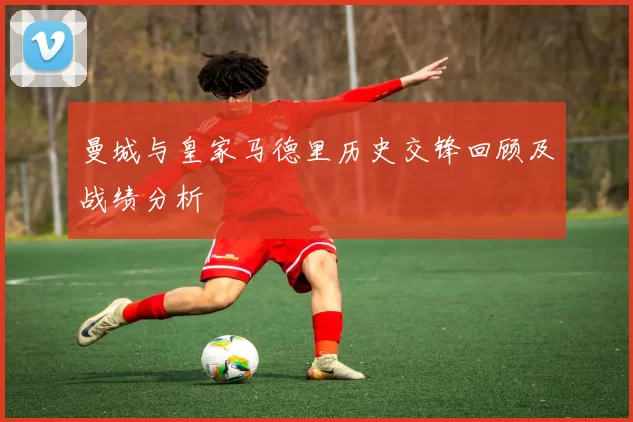 曼城与皇家马德里历史交锋回顾及战绩分析