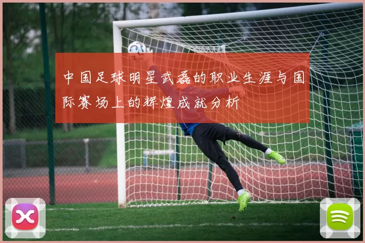 中国足球明星武磊的职业生涯与国际赛场上的辉煌成就分析