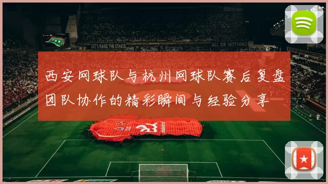 西安网球队与杭州网球队赛后复盘团队协作的精彩瞬间与经验分享