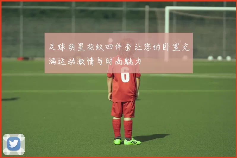 足球明星花纹四件套让您的卧室充满运动激情与时尚魅力