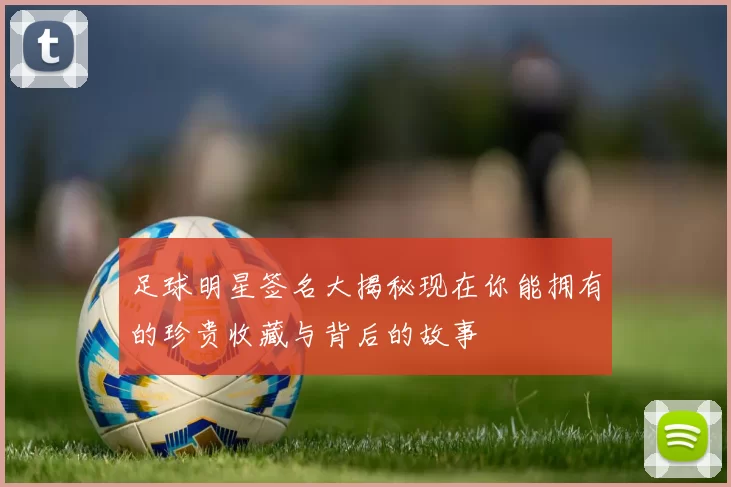 足球明星签名大揭秘现在你能拥有的珍贵收藏与背后的故事