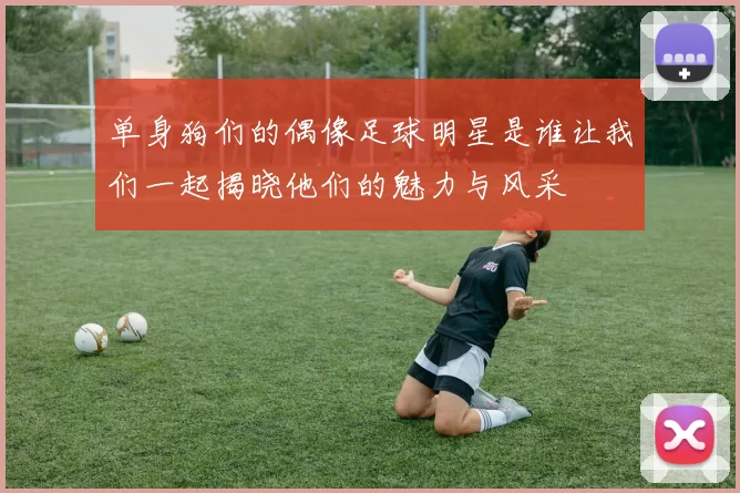 单身狗们的偶像足球明星是谁让我们一起揭晓他们的魅力与风采