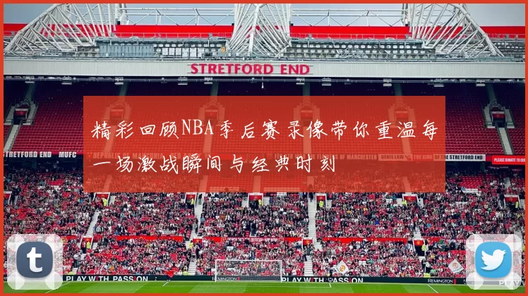 精彩回顾NBA季后赛录像带你重温每一场激战瞬间与经典时刻