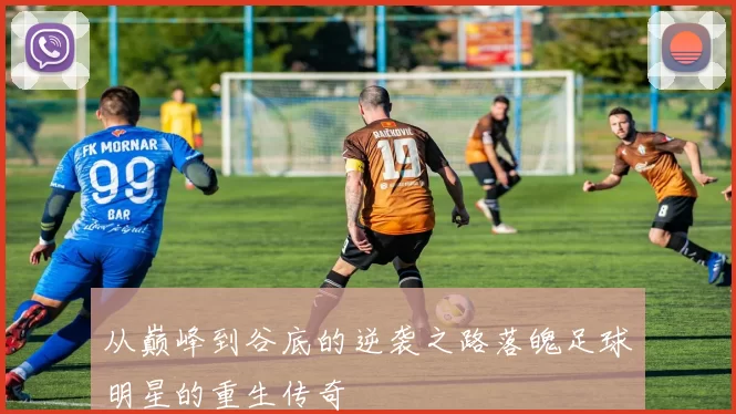 从巅峰到谷底的逆袭之路落魄足球明星的重生传奇