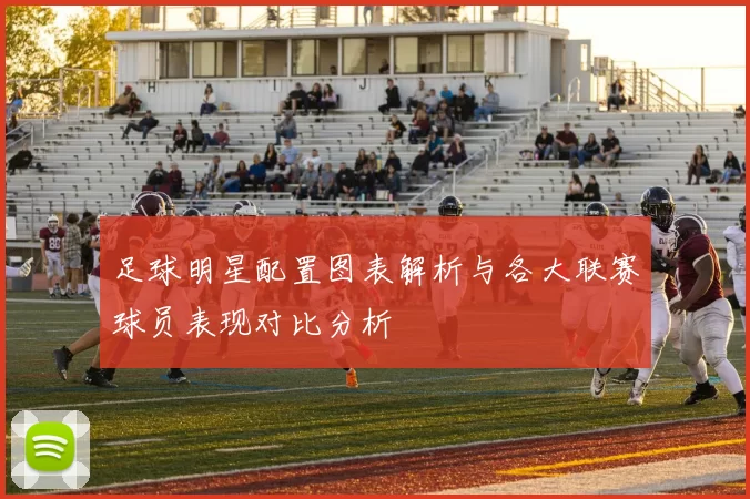 足球明星配置图表解析与各大联赛球员表现对比分析