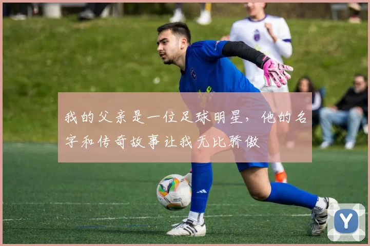 我的父亲是一位足球明星，他的名字和传奇故事让我无比骄傲