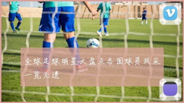 全球足球明星大盘点各国球员风采一览无遗