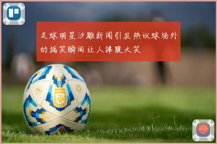 足球明星沙雕新闻引发热议球场外的搞笑瞬间让人捧腹大笑