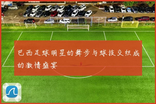 巴西足球明星的舞步与球技交织成的激情盛宴