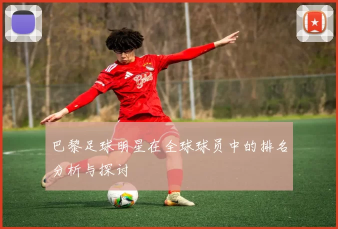 巴黎足球明星在全球球员中的排名分析与探讨
