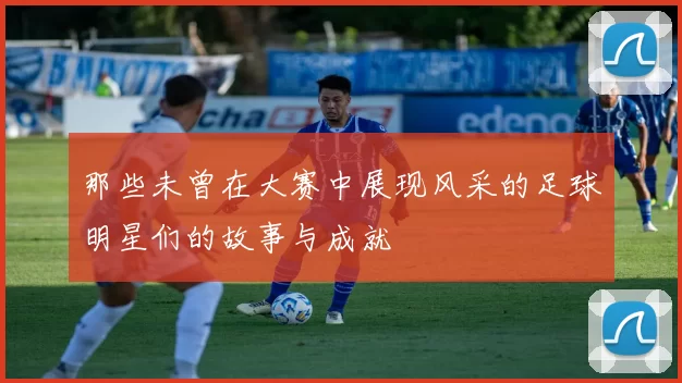那些未曾在大赛中展现风采的足球明星们的故事与成就