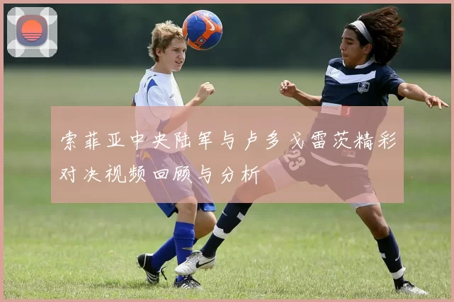 索菲亚中央陆军与卢多戈雷茨精彩对决视频回顾与分析