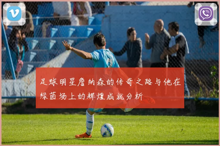 足球明星詹纳森的传奇之路与他在绿茵场上的辉煌成就分析
