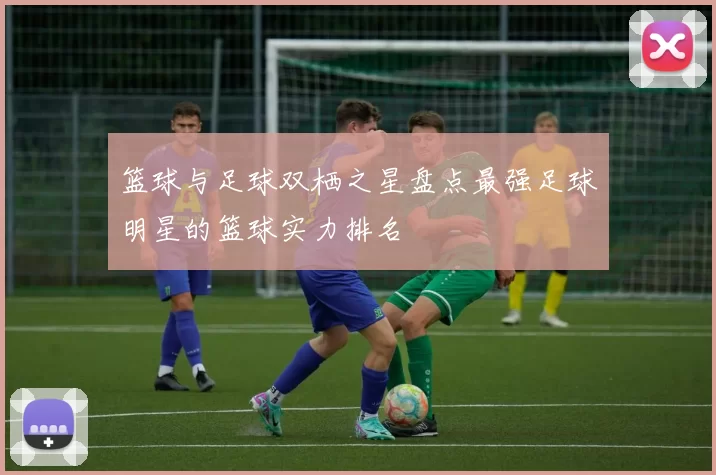 篮球与足球双栖之星盘点最强足球明星的篮球实力排名