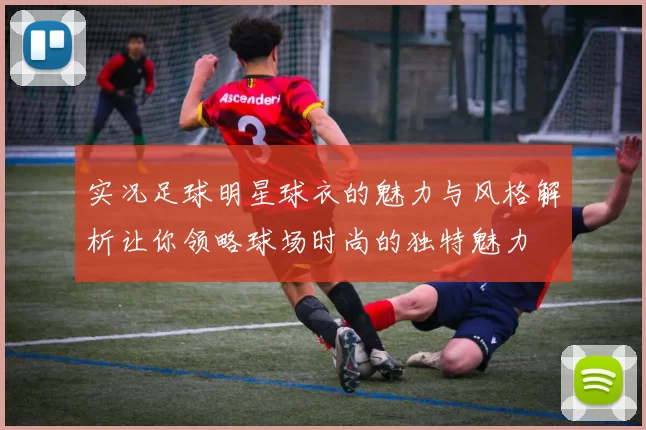 实况足球明星球衣的魅力与风格解析让你领略球场时尚的独特魅力