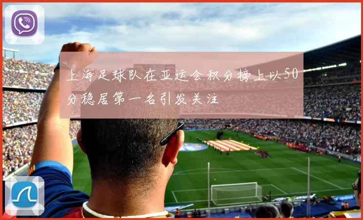 上海足球队在亚运会积分榜上以50分稳居第一名引发关注