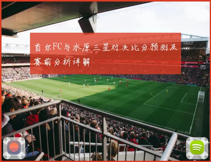 首尔FC与水原三星对决比分预测及赛前分析详解