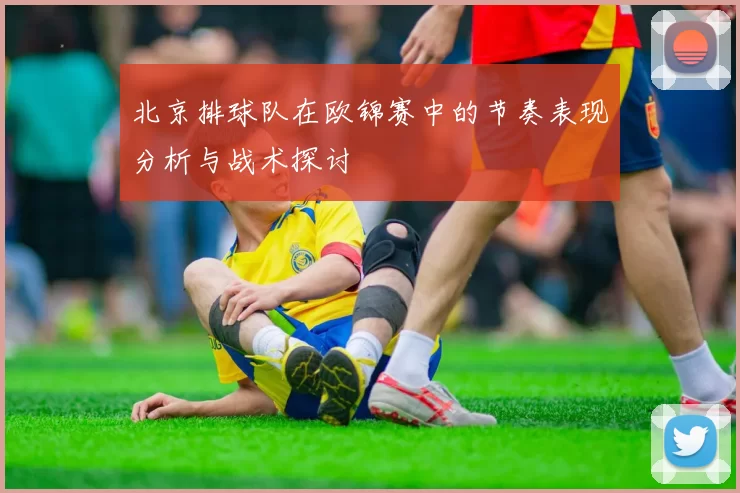 北京排球队在欧锦赛中的节奏表现分析与战术探讨