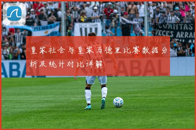 皇家社会与皇家马德里比赛数据分析及统计对比详解