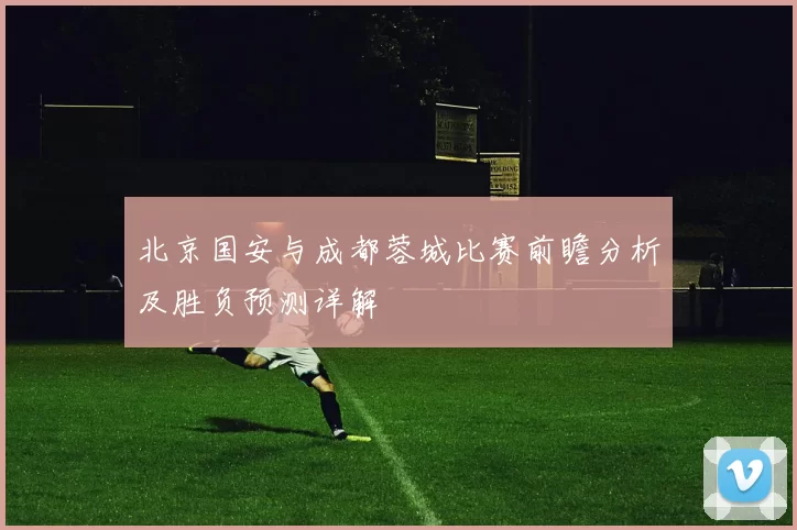 北京国安与成都蓉城比赛前瞻分析及胜负预测详解