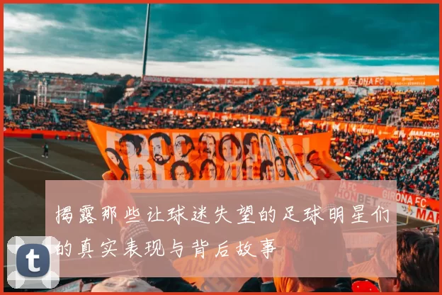 揭露那些让球迷失望的足球明星们的真实表现与背后故事