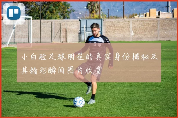 小白脸足球明星的真实身份揭秘及其精彩瞬间图片欣赏