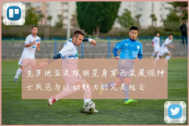 克罗地亚足球明星身穿西装展现绅士风范与运动魅力的完美结合