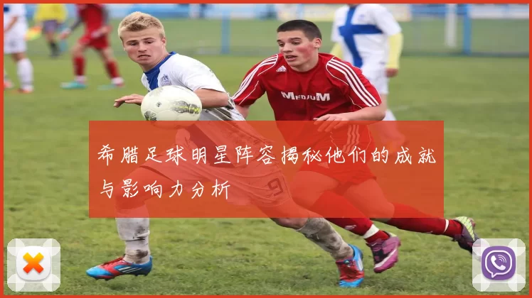 希腊足球明星阵容揭秘他们的成就与影响力分析