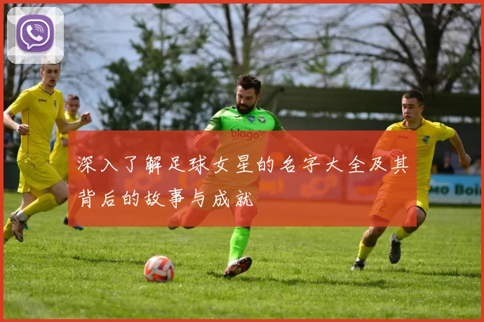 深入了解足球女星的名字大全及其背后的故事与成就